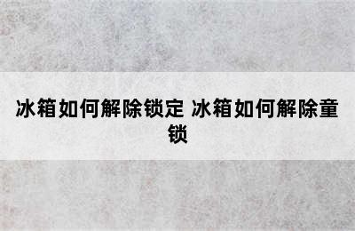 冰箱如何解除锁定 冰箱如何解除童锁